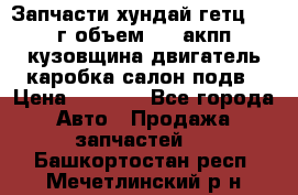 Запчасти хундай гетц 2010г объем 1.6 акпп кузовщина двигатель каробка салон подв › Цена ­ 1 000 - Все города Авто » Продажа запчастей   . Башкортостан респ.,Мечетлинский р-н